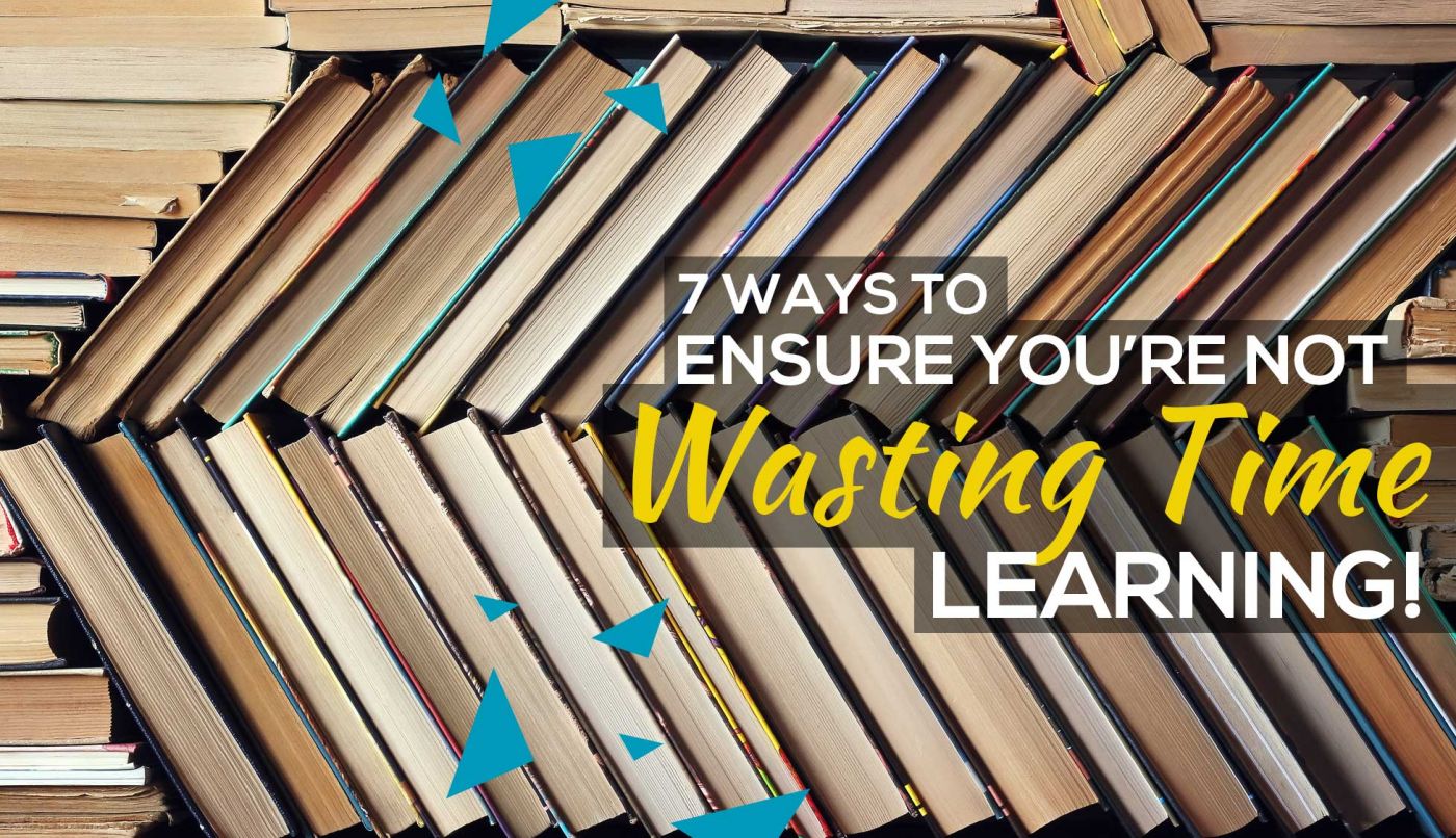 7 Ways to ensure you’re not wasting your time learning
